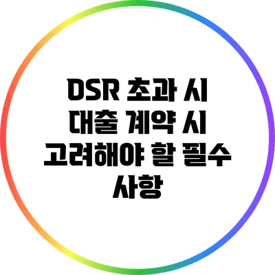 DSR 초과 시 대출 계약 시 고려해야 할 필수 사항
