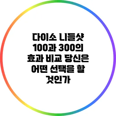 다이소 니들샷 100과 300의 효과 비교: 당신은 어떤 선택을 할 것인가?