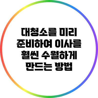 대청소를 미리 준비하여 이사를 훨씬 수월하게 만드는 방법