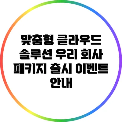 맞춤형 클라우드 솔루션: 우리 회사 패키지 출시 이벤트 안내