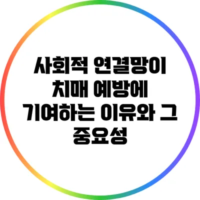 사회적 연결망이 치매 예방에 기여하는 이유와 그 중요성