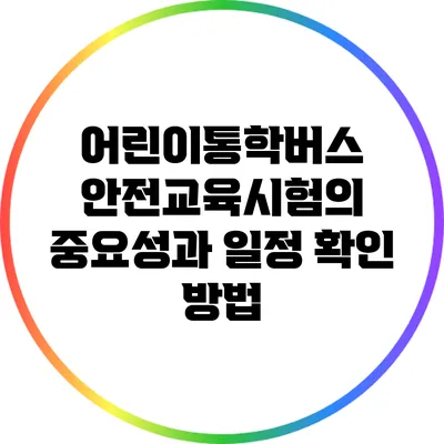어린이통학버스 안전교육시험의 중요성과 일정 확인 방법