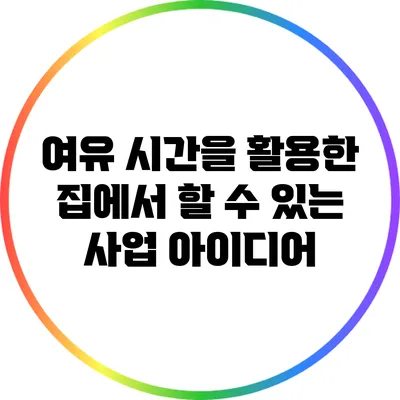 여유 시간을 활용한 집에서 할 수 있는 사업 아이디어
