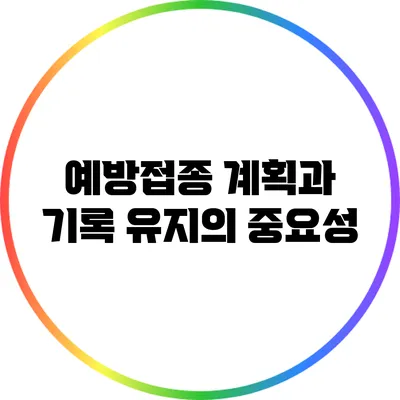 예방접종 계획과 기록 유지의 중요성