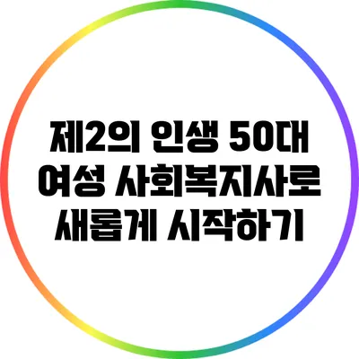 제2의 인생: 50대 여성 사회복지사로 새롭게 시작하기
