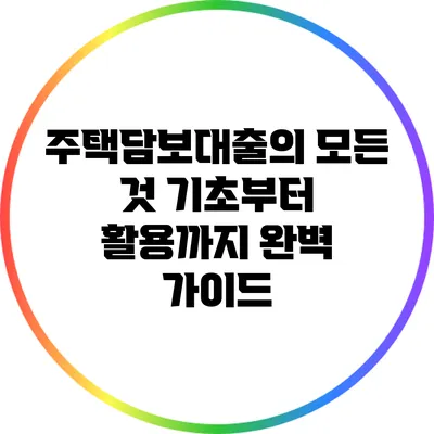 주택담보대출의 모든 것: 기초부터 활용까지 완벽 가이드