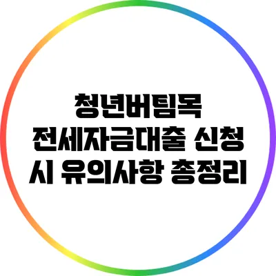 청년버팀목 전세자금대출 신청 시 유의사항 총정리