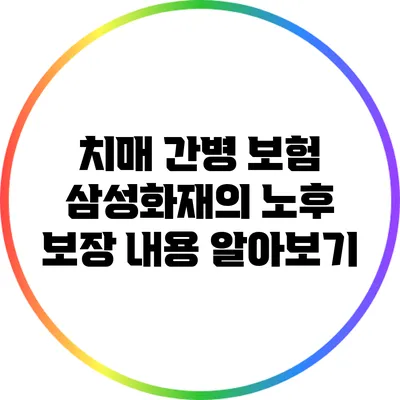 치매 간병 보험: 삼성화재의 노후 보장 내용 알아보기