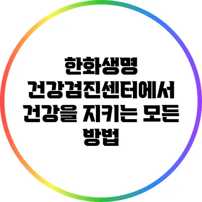 한화생명 건강검진센터에서 건강을 지키는 모든 방법