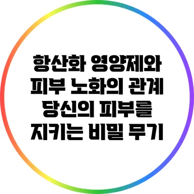 항산화 영양제와 피부 노화의 관계: 당신의 피부를 지키는 비밀 무기