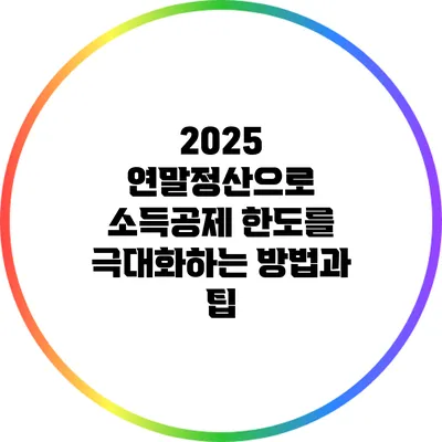 2025 연말정산으로 소득공제 한도를 극대화하는 방법과 팁
