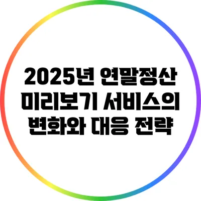 2025년 연말정산 미리보기 서비스의 변화와 대응 전략