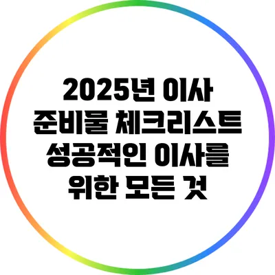 2025년 이사 준비물 체크리스트: 성공적인 이사를 위한 모든 것