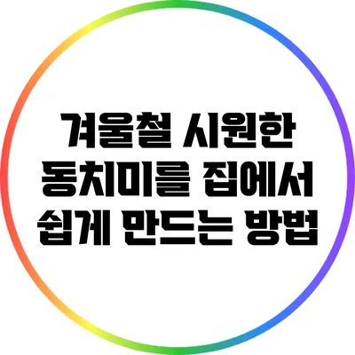 겨울철 시원한 동치미를 집에서 쉽게 만드는 방법