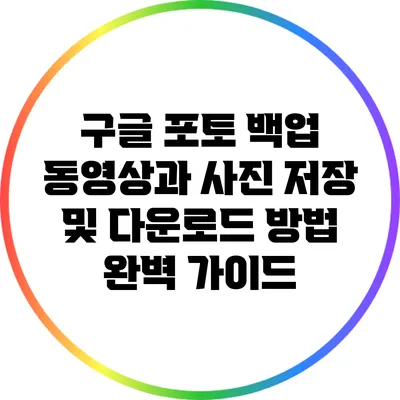 구글 포토 백업: 동영상과 사진 저장 및 다운로드 방법 완벽 가이드