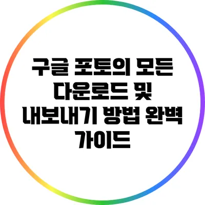구글 포토의 모든 다운로드 및 내보내기 방법 완벽 가이드