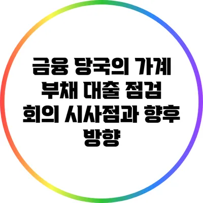 금융 당국의 가계 부채 대출 점검 회의: 시사점과 향후 방향