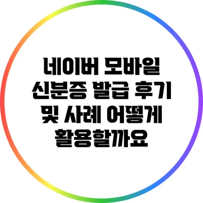 네이버 모바일 신분증 발급 후기 및 사례: 어떻게 활용할까요?