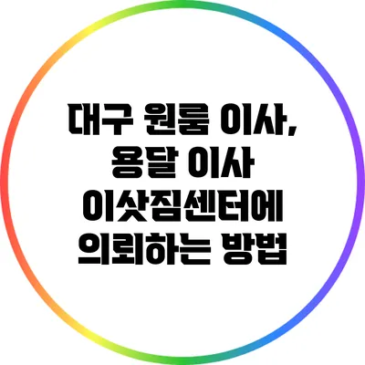 대구 원룸 이사, 용달 이사 이삿짐센터에 의뢰하는 방법