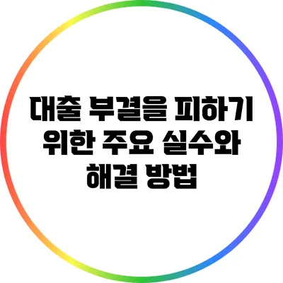 대출 부결을 피하기 위한 주요 실수와 해결 방법