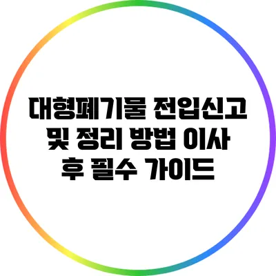 대형폐기물 전입신고 및 정리 방법: 이사 후 필수 가이드