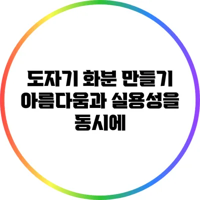 도자기 화분 만들기: 아름다움과 실용성을 동시에