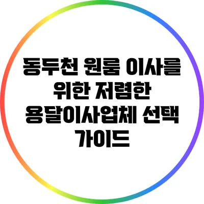 동두천 원룸 이사를 위한 저렴한 용달이사업체 선택 가이드