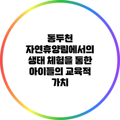 동두천 자연휴양림에서의 생태 체험을 통한 아이들의 교육적 가치