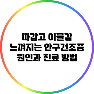 따갑고 이물감 느껴지는 안구건조증: 원인과 진료 방법