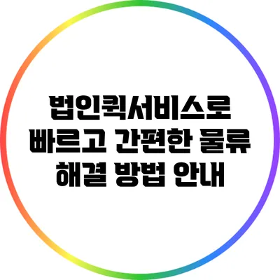 법인퀵서비스로 빠르고 간편한 물류 해결 방법 안내