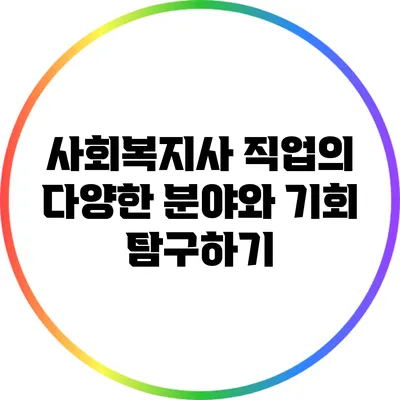 사회복지사 직업의 다양한 분야와 기회 탐구하기