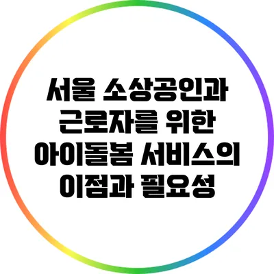 서울 소상공인과 근로자를 위한 아이돌봄 서비스의 이점과 필요성