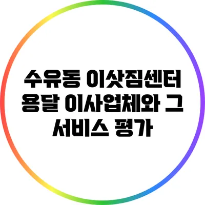 수유동 이삿짐센터: 용달 이사업체와 그 서비스 평가
