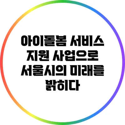 아이돌봄 서비스 지원 사업으로 서울시의 미래를 밝히다