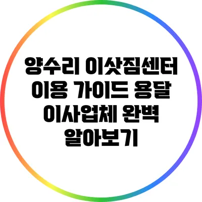 양수리 이삿짐센터 이용 가이드: 용달 이사업체 완벽 알아보기
