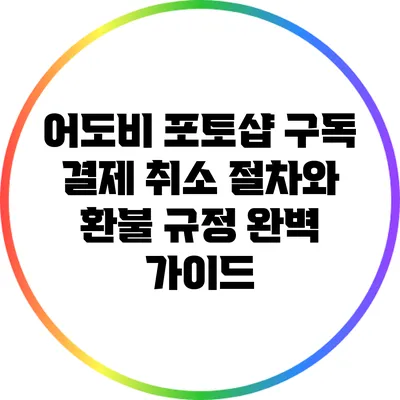 어도비 포토샵 구독 결제 취소 절차와 환불 규정 완벽 가이드