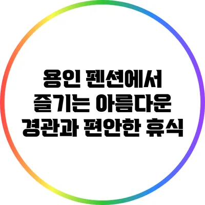 용인 펜션에서 즐기는 아름다운 경관과 편안한 휴식