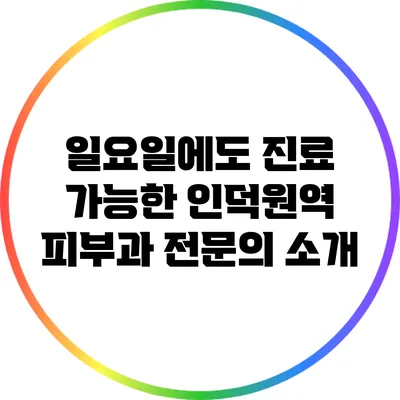 일요일에도 진료 가능한 인덕원역 피부과 전문의 소개