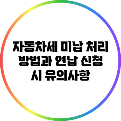 자동차세 미납 처리 방법과 연납 신청 시 유의사항
