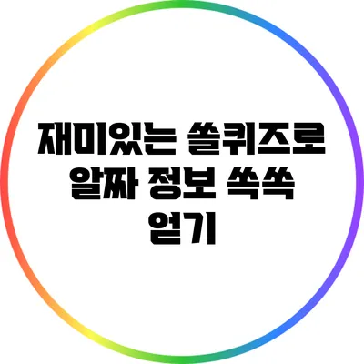 재미있는 쏠퀴즈로 알짜 정보 쏙쏙 얻기