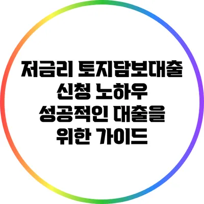 저금리 토지담보대출 신청 노하우: 성공적인 대출을 위한 가이드