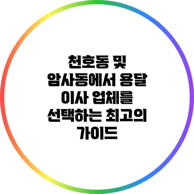 천호동 및 암사동에서 용달 이사 업체를 선택하는 최고의 가이드
