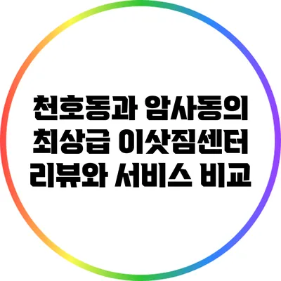 천호동과 암사동의 최상급 이삿짐센터 리뷰와 서비스 비교