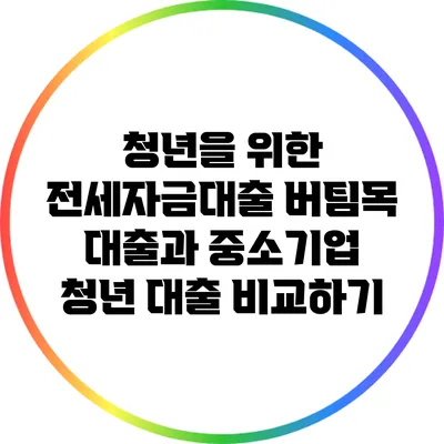 청년을 위한 전세자금대출: 버팀목 대출과 중소기업 청년 대출 비교하기