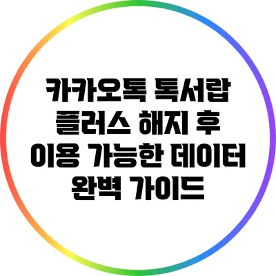 카카오톡 톡서랍 플러스 해지 후 이용 가능한 데이터 완벽 가이드