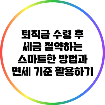 퇴직금 수령 후 세금 절약하는 스마트한 방법과 면세 기준 활용하기