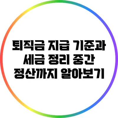퇴직금 지급 기준과 세금 정리: 중간 정산까지 알아보기