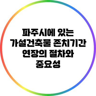 파주시에 있는 가설건축물 존치기간 연장의 절차와 중요성