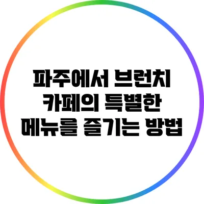 파주에서 브런치 카페의 특별한 메뉴를 즐기는 방법