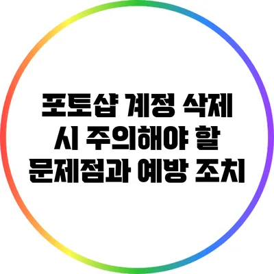 포토샵 계정 삭제 시 주의해야 할 문제점과 예방 조치